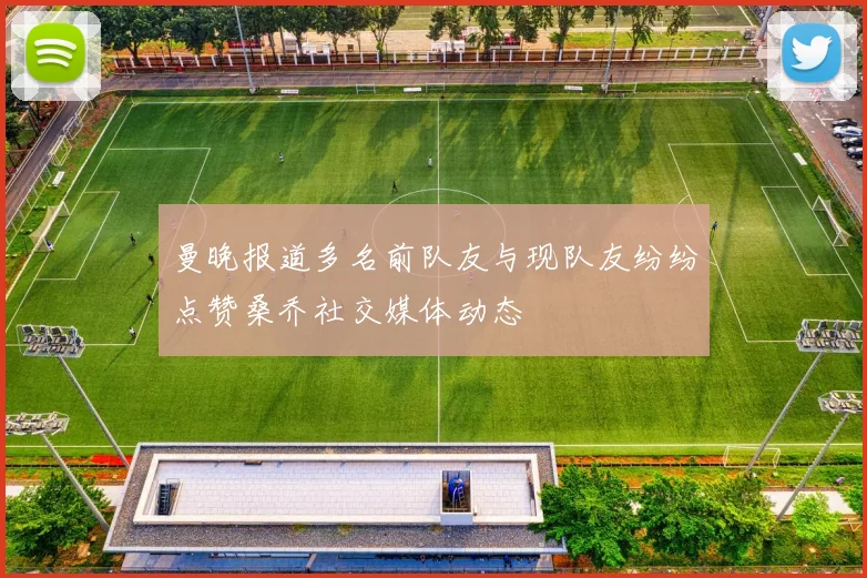 曼晚报道多名前队友与现队友纷纷点赞桑乔社交媒体动态
