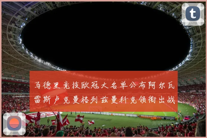 马德里竞技欧冠大名单公布阿尔瓦雷斯卢克曼格列兹曼科克领衔出战