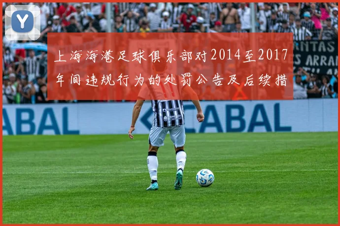 上海海港足球俱乐部对2014至2017年间违规行为的处罚公告及后续措施说明