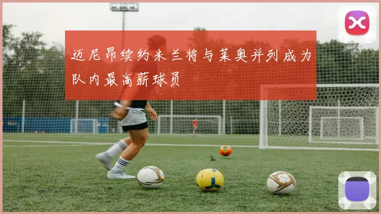 迈尼昂续约米兰将与莱奥并列成为队内最高薪球员