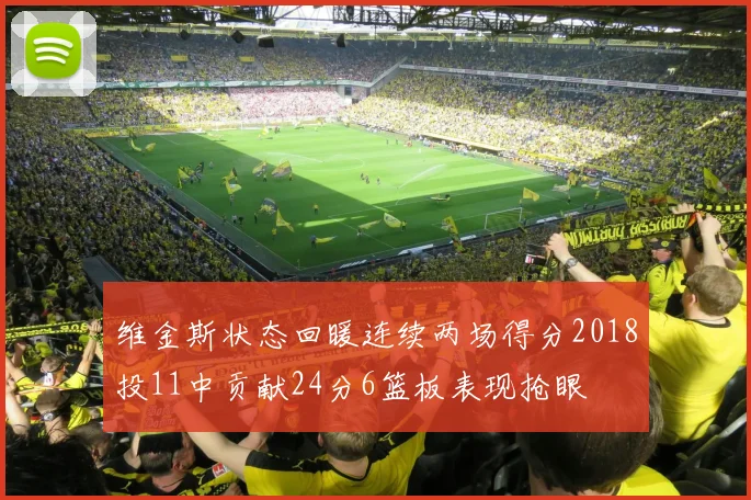 维金斯状态回暖连续两场得分2018投11中贡献24分6篮板表现抢眼