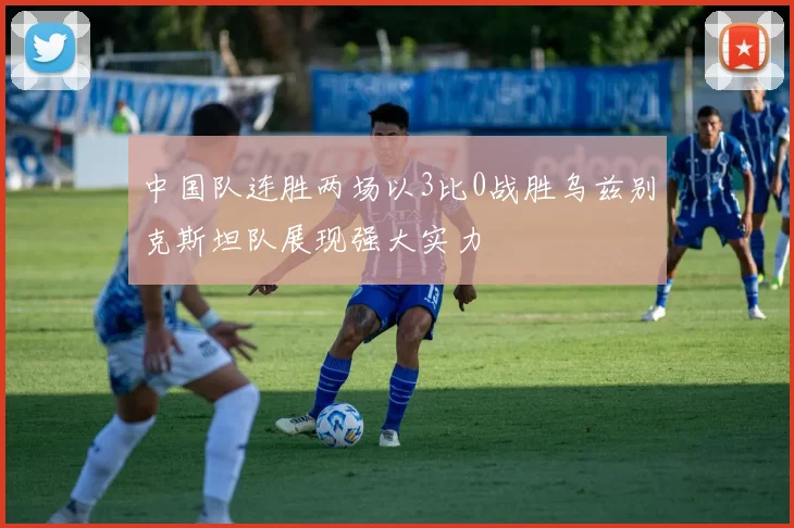 中国队连胜两场以3比0战胜乌兹别克斯坦队展现强大实力