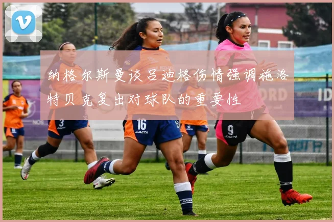 纳格尔斯曼谈吕迪格伤情强调施洛特贝克复出对球队的重要性
