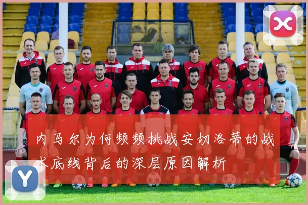 内马尔为何频频挑战安切洛蒂的战术底线背后的深层原因解析