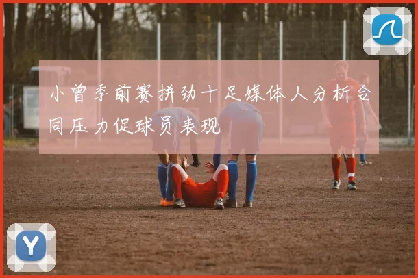 小曾季前赛拼劲十足媒体人分析合同压力促球员表现