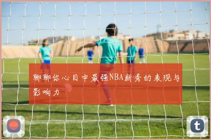 聊聊你心目中最强NBA新秀的表现与影响力