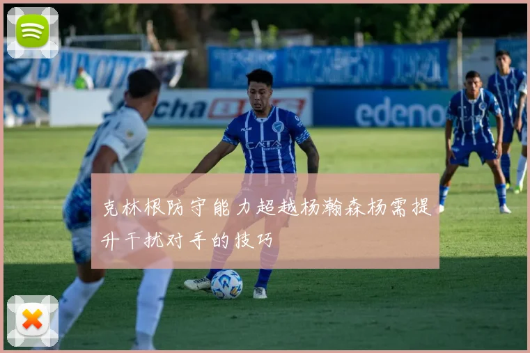 克林根防守能力超越杨瀚森杨需提升干扰对手的技巧