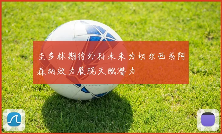 圭多林期待外孙未来为切尔西或阿森纳效力展现天赋潜力