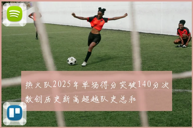 热火队2025年单场得分突破140分次数创历史新高超越队史总和