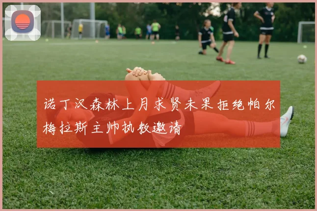 诺丁汉森林上月求贤未果拒绝帕尔梅拉斯主帅执教邀请