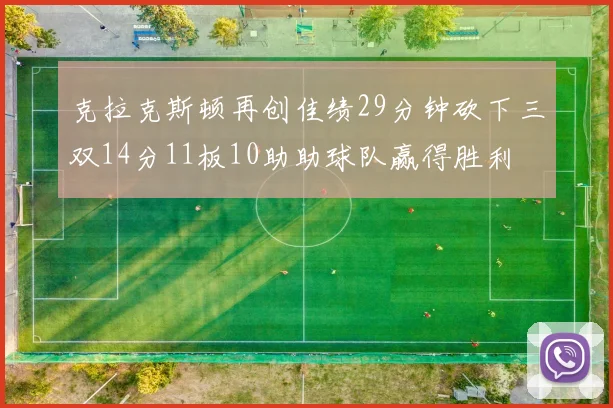 克拉克斯顿再创佳绩29分钟砍下三双14分11板10助助球队赢得胜利