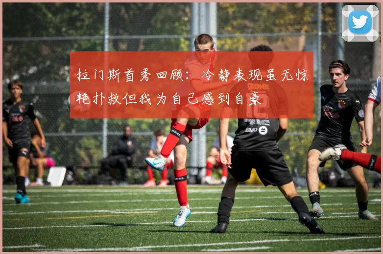 拉门斯首秀回顾：冷静表现虽无惊艳扑救但我为自己感到自豪