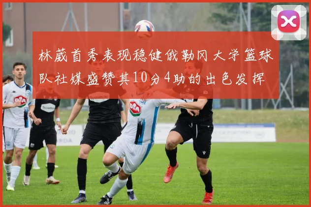 林葳首秀表现稳健俄勒冈大学篮球队社媒盛赞其10分4助的出色发挥