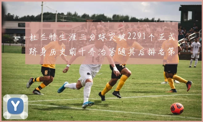 杜兰特生涯三分球突破2291个正式跻身历史前十乔治紧随其后排名第九