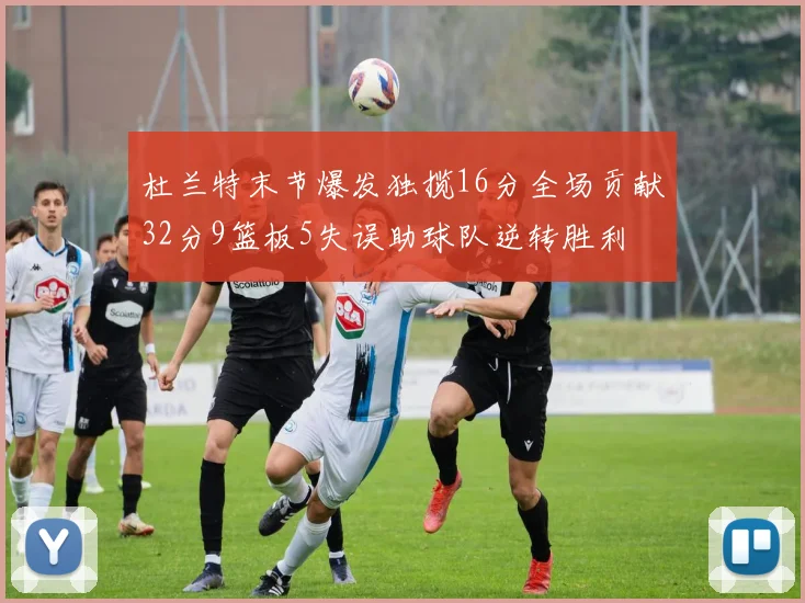 杜兰特末节爆发独揽16分全场贡献32分9篮板5失误助球队逆转胜利
