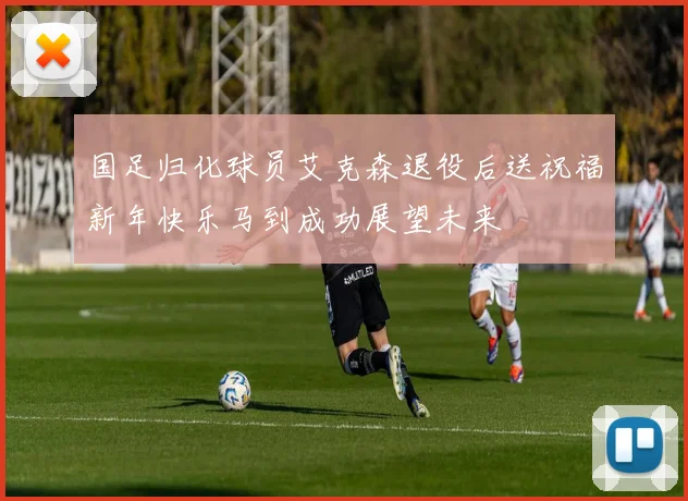 国足归化球员艾克森退役后送祝福新年快乐马到成功展望未来