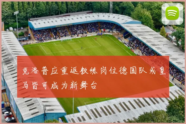 克洛普应重返教练岗位德国队或皇马皆可成为新舞台