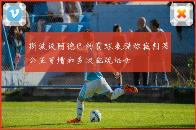 斯波谈阿德巴约罚球表现称裁判若公正可增加多次犯规机会