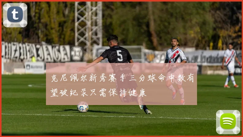 克尼佩尔新秀赛季三分球命中数有望破纪录只需保持健康