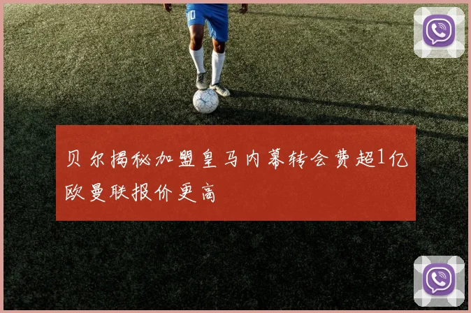 贝尔揭秘加盟皇马内幕转会费超1亿欧曼联报价更高