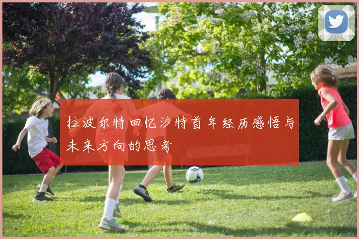 拉波尔特回忆沙特首年经历感悟与未来方向的思考