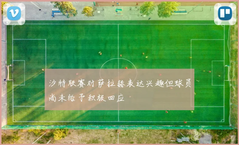 沙特联赛对萨拉赫表达兴趣但球员尚未给予积极回应