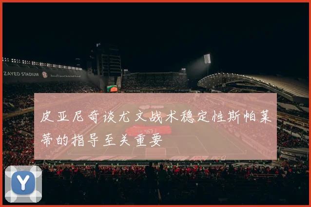 皮亚尼奇谈尤文战术稳定性斯帕莱蒂的指导至关重要