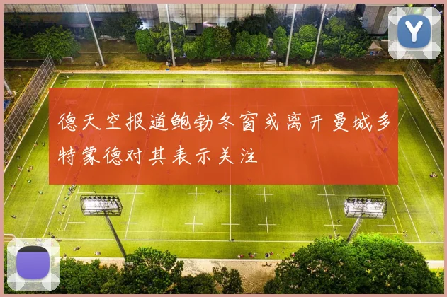 德天空报道鲍勃冬窗或离开曼城多特蒙德对其表示关注