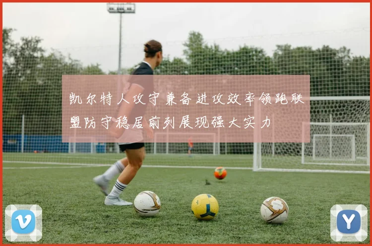 凯尔特人攻守兼备进攻效率领跑联盟防守稳居前列展现强大实力