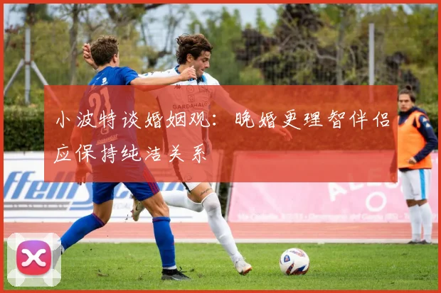 小波特谈婚姻观：晚婚更理智伴侣应保持纯洁关系