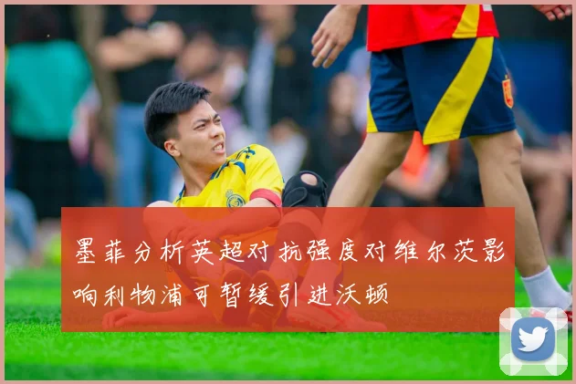 墨菲分析英超对抗强度对维尔茨影响利物浦可暂缓引进沃顿