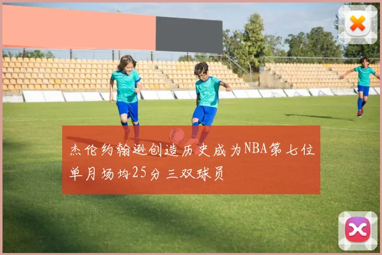 杰伦约翰逊创造历史成为NBA第七位单月场均25分三双球员