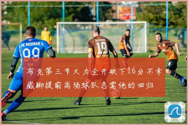 布克第三节火力全开砍下16分不幸崴脚提前离场球队急需他的回归
