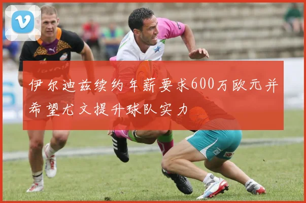 伊尔迪兹续约年薪要求600万欧元并希望尤文提升球队实力