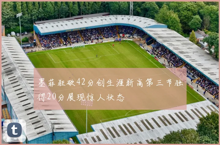 墨菲狂砍42分创生涯新高第三节独得20分展现惊人状态