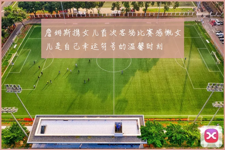 詹姆斯携女儿首次客场比赛感慨女儿是自己幸运符号的温馨时刻