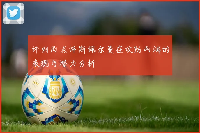 许利民点评斯佩尔曼在攻防两端的表现与潜力分析